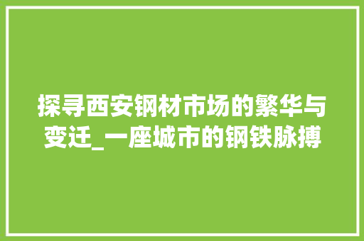 探寻西安钢材市场的繁华与变迁_一座城市的钢铁脉搏
