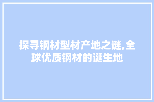 探寻钢材型材产地之谜,全球优质钢材的诞生地