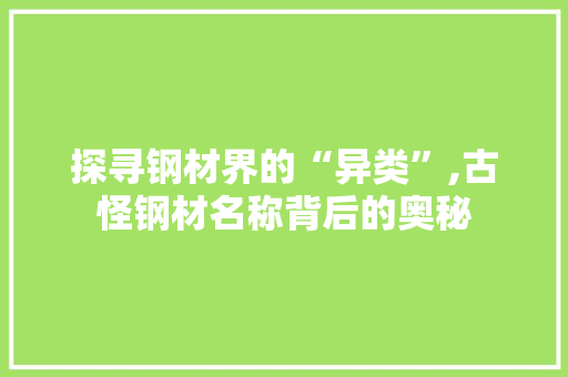 探寻钢材界的“异类”,古怪钢材名称背后的奥秘