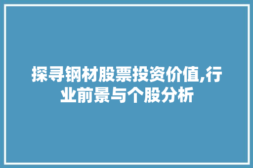 探寻钢材股票投资价值,行业前景与个股分析