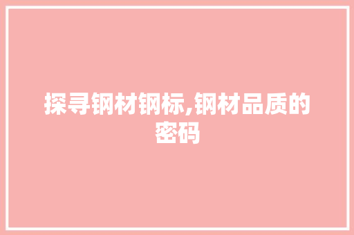 探寻钢材钢标,钢材品质的密码