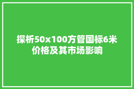 探析50x100方管国标6米价格及其市场影响