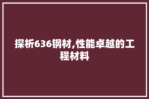 探析636钢材,性能卓越的工程材料