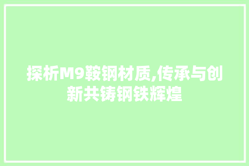 探析M9鞍钢材质,传承与创新共铸钢铁辉煌