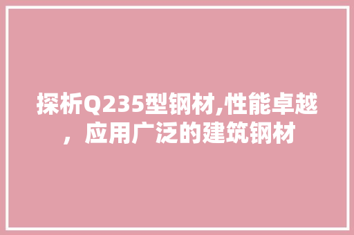 探析Q235型钢材,性能卓越，应用广泛的建筑钢材