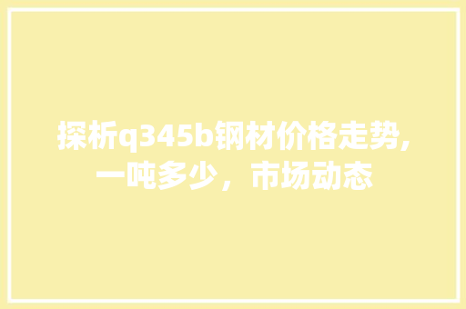 探析q345b钢材价格走势,一吨多少，市场动态