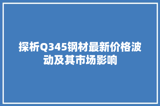 探析Q345钢材最新价格波动及其市场影响