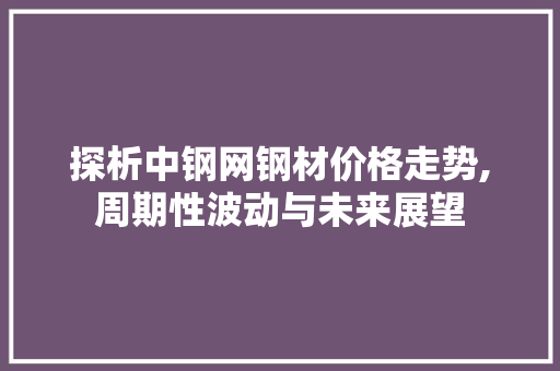 探析中钢网钢材价格走势,周期性波动与未来展望