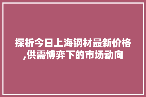 探析今日上海钢材最新价格,供需博弈下的市场动向