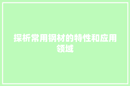 探析常用钢材的特性和应用领域