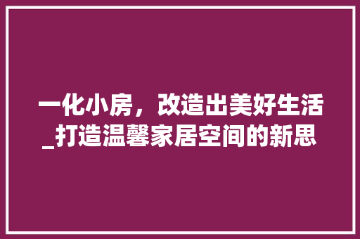一化小房，改造出美好生活_打造温馨家居空间的新思路