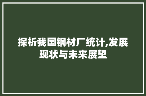 探析我国钢材厂统计,发展现状与未来展望