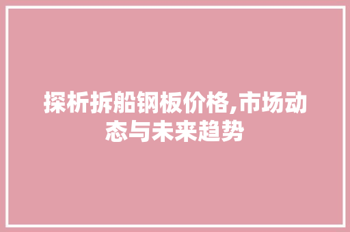 探析拆船钢板价格,市场动态与未来趋势