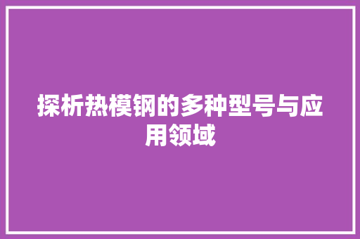 探析热模钢的多种型号与应用领域