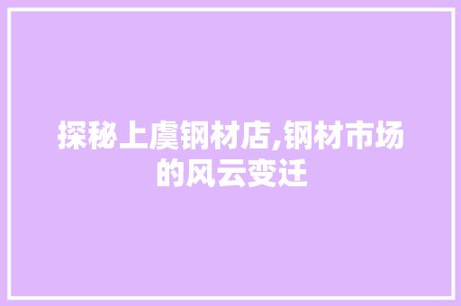 探秘上虞钢材店,钢材市场的风云变迁