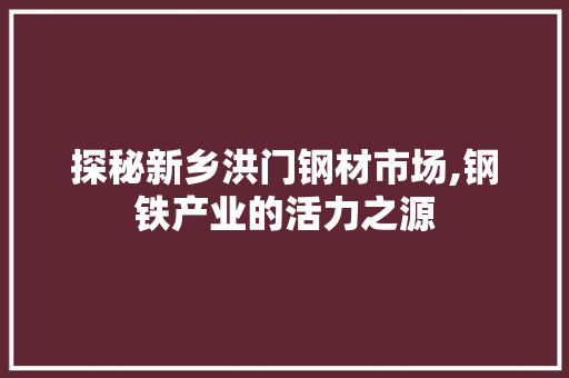 探秘新乡洪门钢材市场,钢铁产业的活力之源