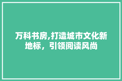 万科书房,打造城市文化新地标，引领阅读风尚