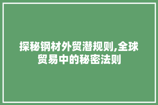 探秘钢材外贸潜规则,全球贸易中的秘密法则