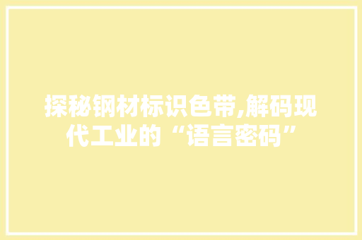 探秘钢材标识色带,解码现代工业的“语言密码”