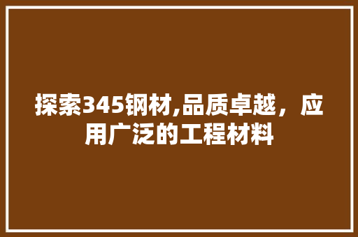 探索345钢材,品质卓越，应用广泛的工程材料
