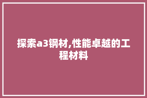 探索a3钢材,性能卓越的工程材料