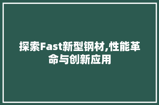 探索Fast新型钢材,性能革命与创新应用