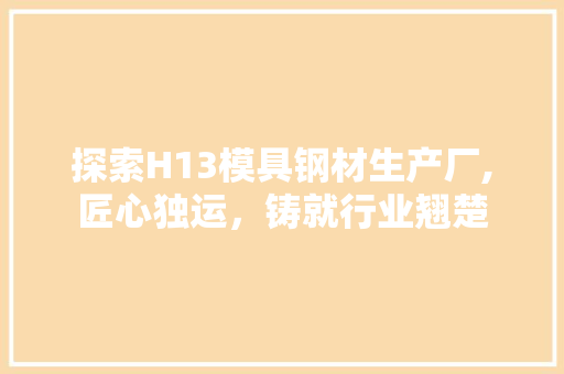 探索H13模具钢材生产厂,匠心独运，铸就行业翘楚