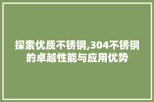 探索优质不锈钢,304不锈钢的卓越性能与应用优势
