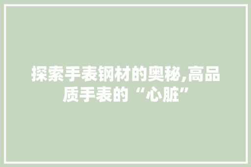 探索手表钢材的奥秘,高品质手表的“心脏”