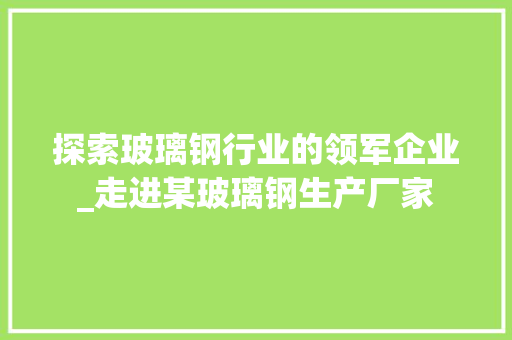 探索玻璃钢行业的领军企业_走进某玻璃钢生产厂家