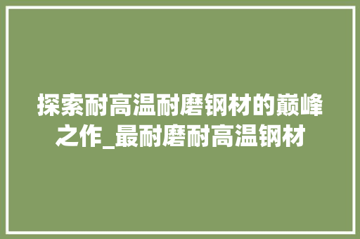 探索耐高温耐磨钢材的巅峰之作_最耐磨耐高温钢材