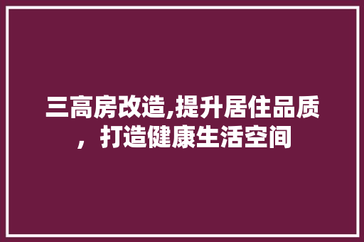 三高房改造,提升居住品质，打造健康生活空间