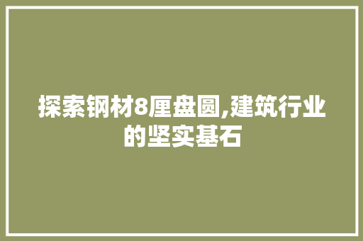 探索钢材8厘盘圆,建筑行业的坚实基石