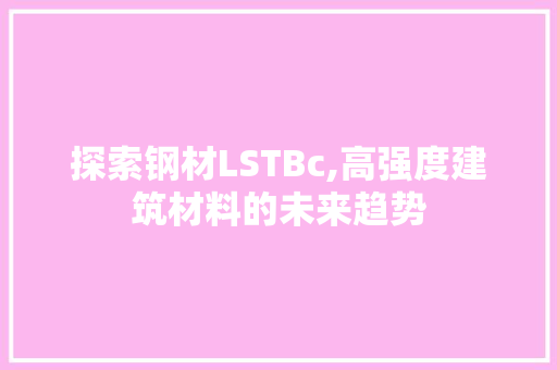 探索钢材LSTBc,高强度建筑材料的未来趋势