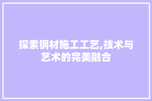 探索钢材施工工艺,技术与艺术的完美融合