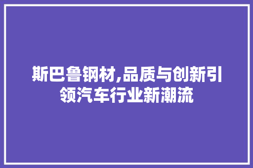 斯巴鲁钢材,品质与创新引领汽车行业新潮流