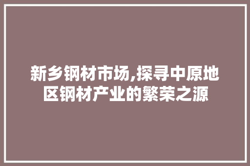 新乡钢材市场,探寻中原地区钢材产业的繁荣之源