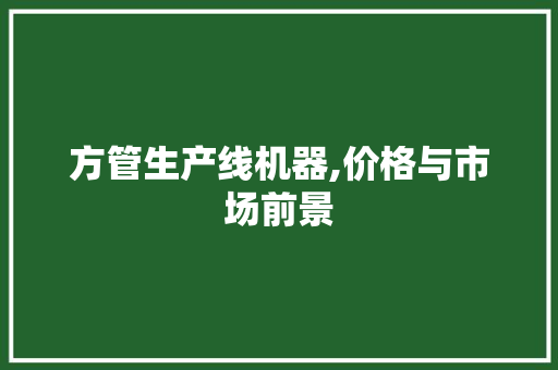 方管生产线机器,价格与市场前景