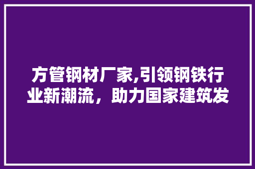方管钢材厂家,引领钢铁行业新潮流，助力国家建筑发展