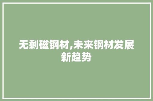 无剩磁钢材,未来钢材发展新趋势