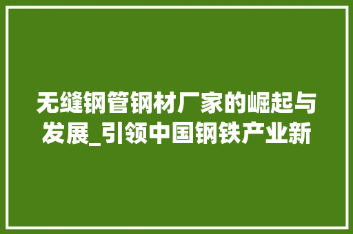 无缝钢管钢材厂家的崛起与发展_引领中国钢铁产业新篇章