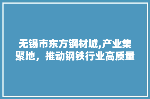 无锡市东方钢材城,产业集聚地，推动钢铁行业高质量发展