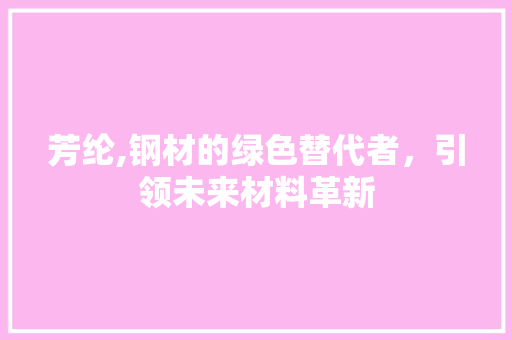 芳纶,钢材的绿色替代者，引领未来材料革新