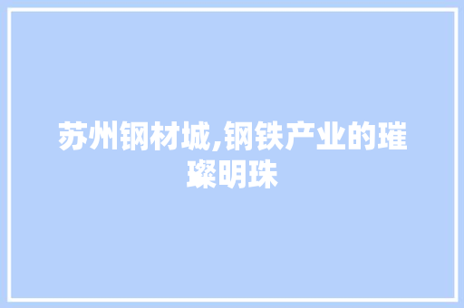 苏州钢材城,钢铁产业的璀璨明珠