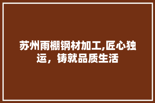 苏州雨棚钢材加工,匠心独运，铸就品质生活