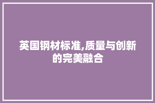 英国钢材标准,质量与创新的完美融合