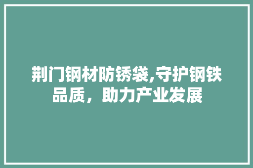荆门钢材防锈袋,守护钢铁品质，助力产业发展