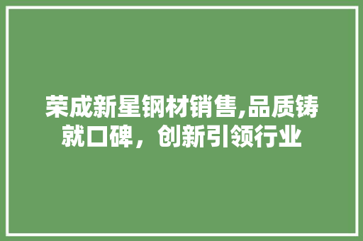 荣成新星钢材销售,品质铸就口碑，创新引领行业