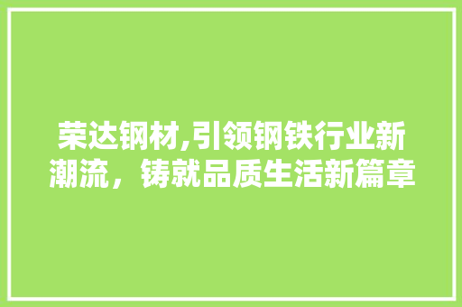 荣达钢材,引领钢铁行业新潮流，铸就品质生活新篇章