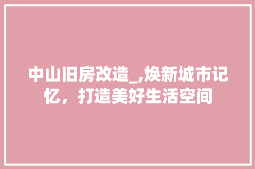 中山旧房改造_,焕新城市记忆，打造美好生活空间